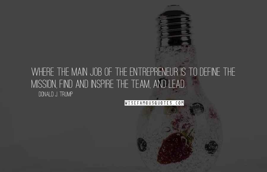 Donald J. Trump Quotes: where the main job of the entrepreneur is to define the mission, find and inspire the team, and lead.