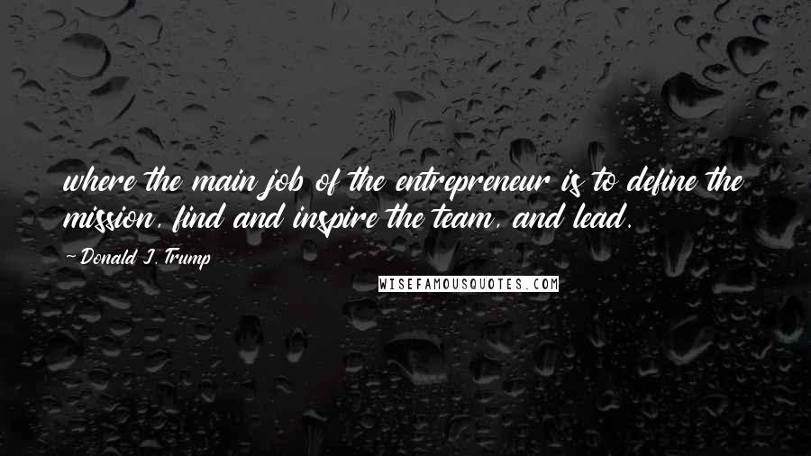 Donald J. Trump Quotes: where the main job of the entrepreneur is to define the mission, find and inspire the team, and lead.