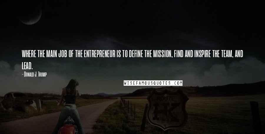 Donald J. Trump Quotes: where the main job of the entrepreneur is to define the mission, find and inspire the team, and lead.