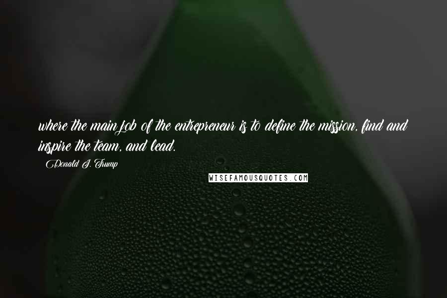 Donald J. Trump Quotes: where the main job of the entrepreneur is to define the mission, find and inspire the team, and lead.