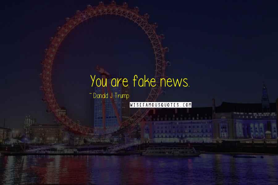 Donald J. Trump Quotes: You are fake news.