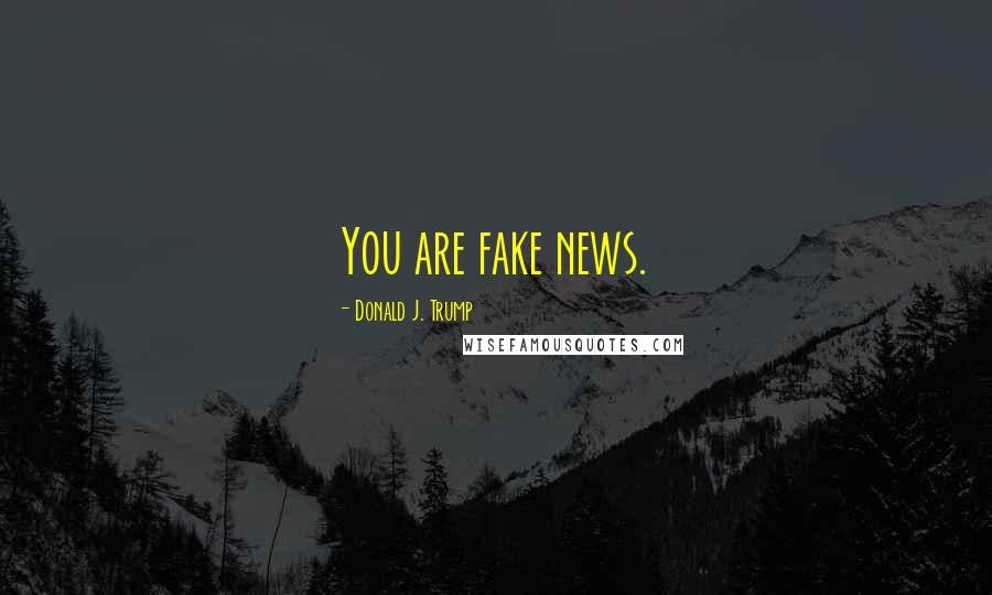 Donald J. Trump Quotes: You are fake news.