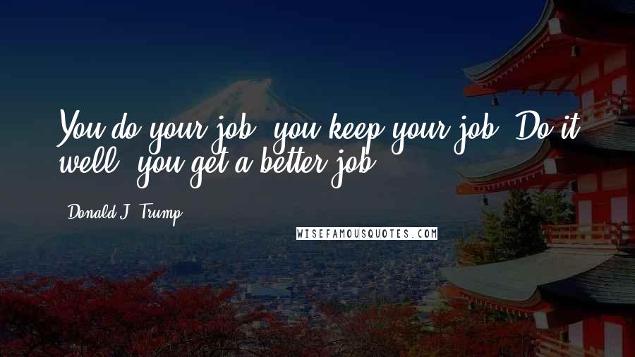 Donald J. Trump Quotes: You do your job, you keep your job. Do it well, you get a better job.