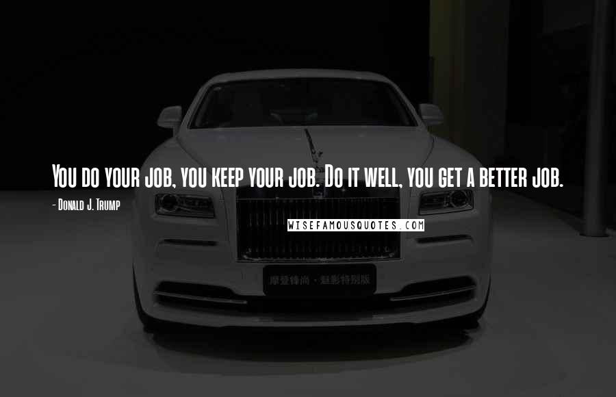 Donald J. Trump Quotes: You do your job, you keep your job. Do it well, you get a better job.