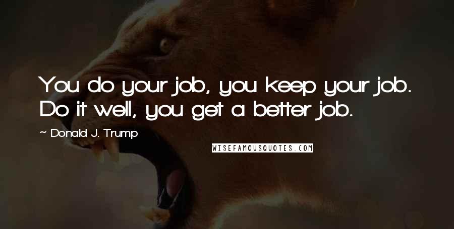 Donald J. Trump Quotes: You do your job, you keep your job. Do it well, you get a better job.