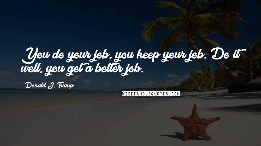 Donald J. Trump Quotes: You do your job, you keep your job. Do it well, you get a better job.
