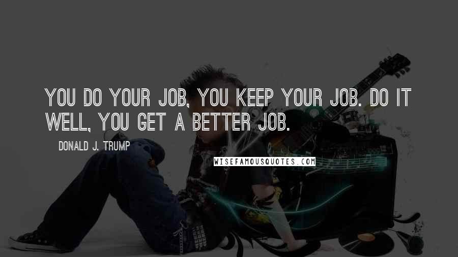 Donald J. Trump Quotes: You do your job, you keep your job. Do it well, you get a better job.