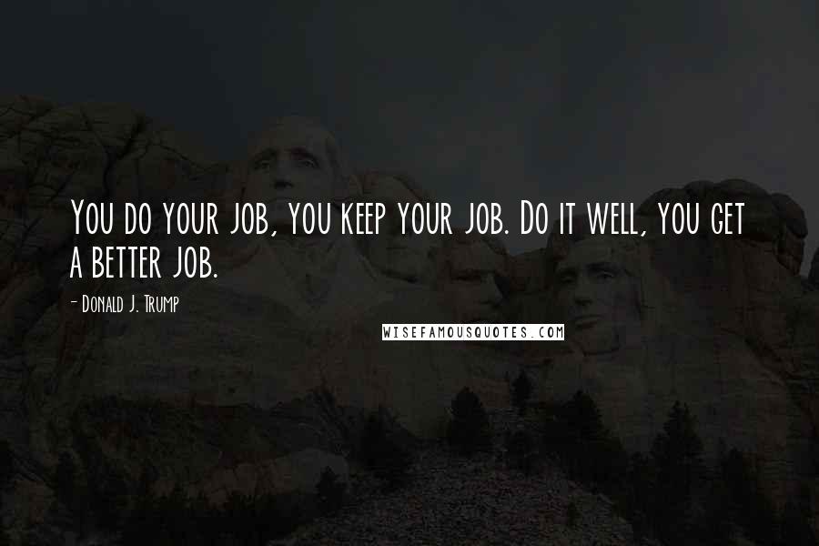 Donald J. Trump Quotes: You do your job, you keep your job. Do it well, you get a better job.