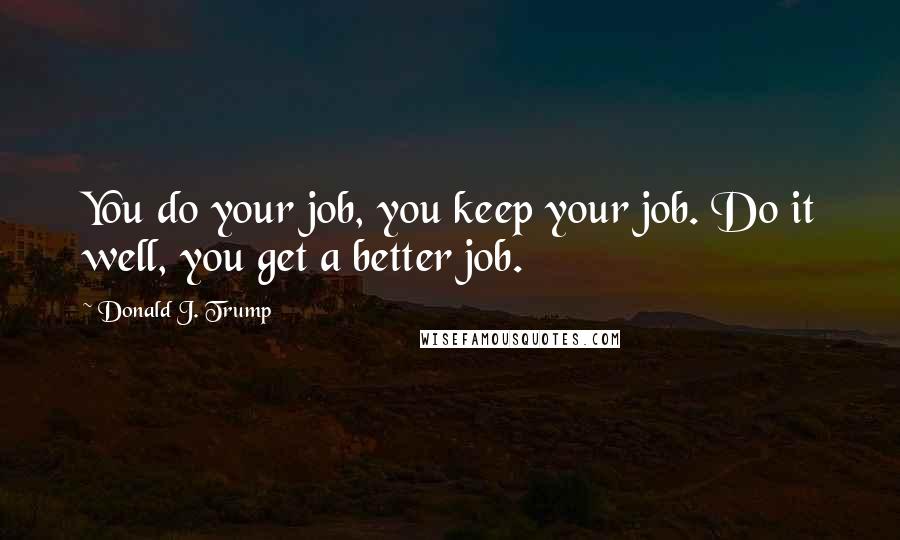 Donald J. Trump Quotes: You do your job, you keep your job. Do it well, you get a better job.