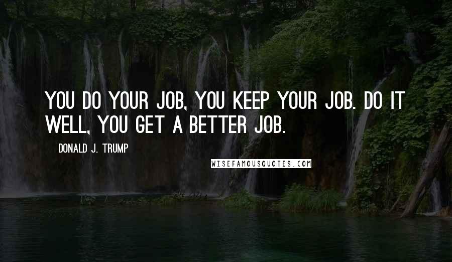 Donald J. Trump Quotes: You do your job, you keep your job. Do it well, you get a better job.