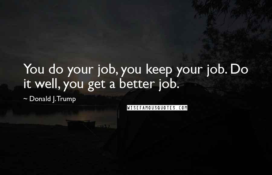 Donald J. Trump Quotes: You do your job, you keep your job. Do it well, you get a better job.