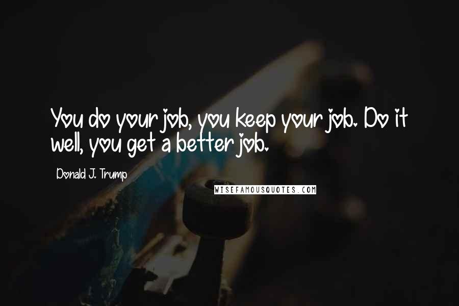 Donald J. Trump Quotes: You do your job, you keep your job. Do it well, you get a better job.