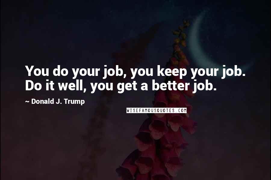 Donald J. Trump Quotes: You do your job, you keep your job. Do it well, you get a better job.