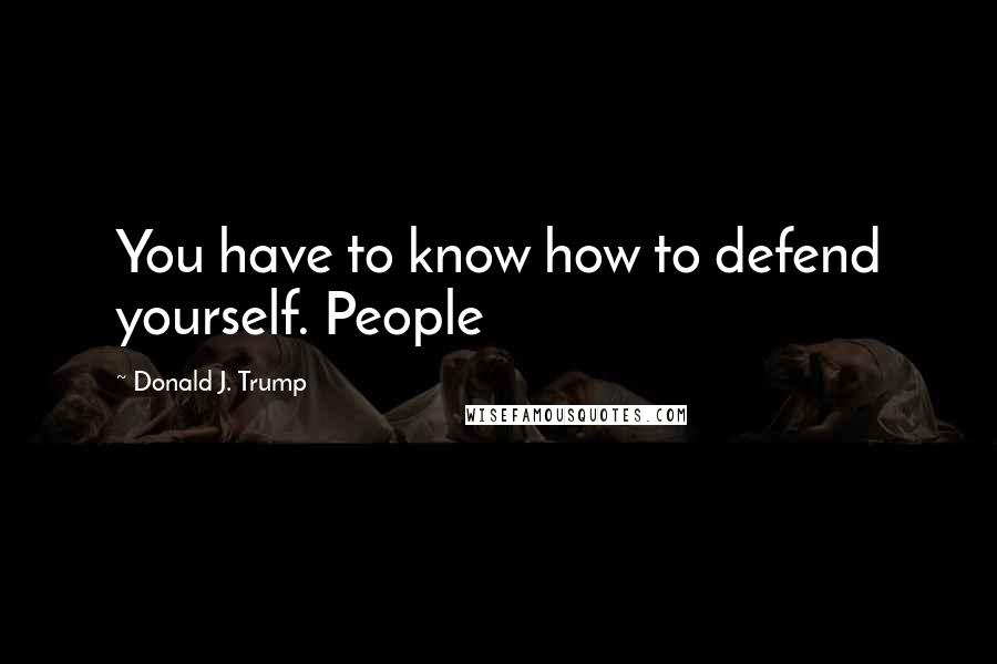 Donald J. Trump Quotes: You have to know how to defend yourself. People