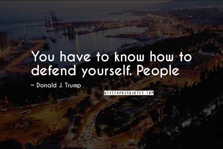 Donald J. Trump Quotes: You have to know how to defend yourself. People