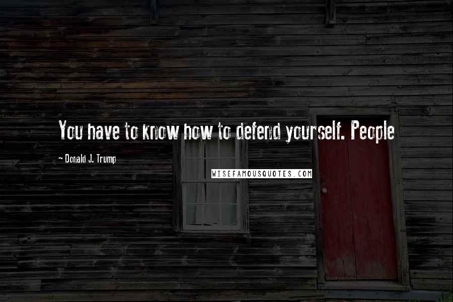 Donald J. Trump Quotes: You have to know how to defend yourself. People