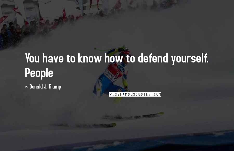 Donald J. Trump Quotes: You have to know how to defend yourself. People