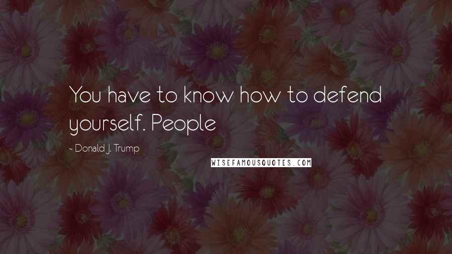 Donald J. Trump Quotes: You have to know how to defend yourself. People