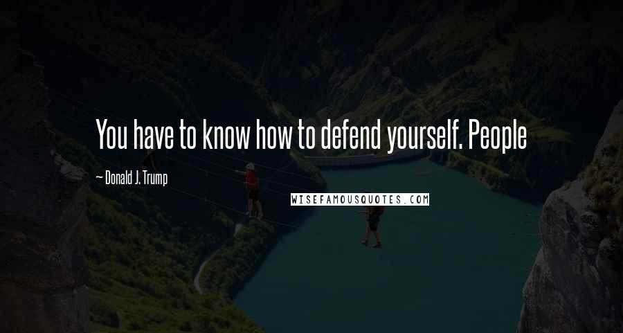 Donald J. Trump Quotes: You have to know how to defend yourself. People