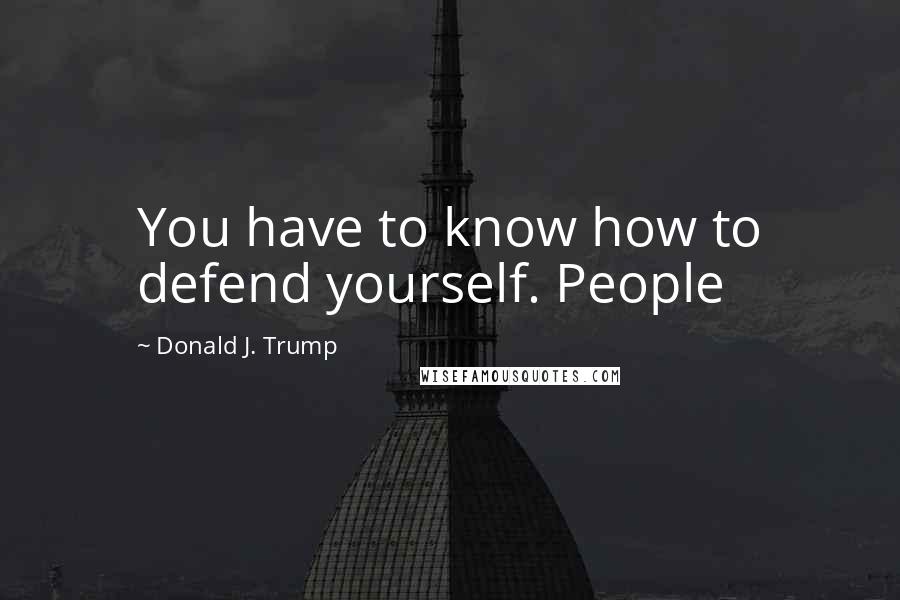 Donald J. Trump Quotes: You have to know how to defend yourself. People