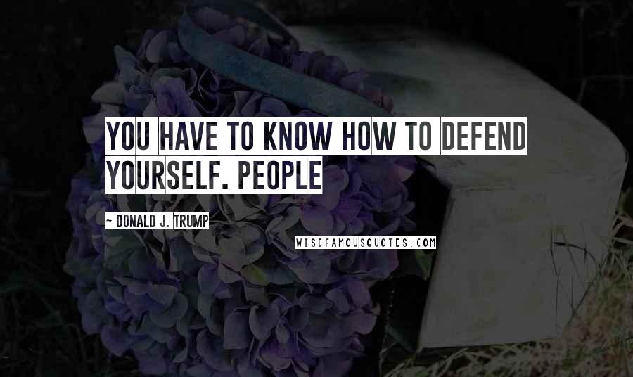 Donald J. Trump Quotes: You have to know how to defend yourself. People