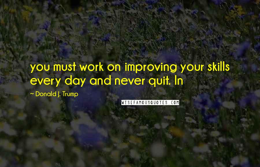 Donald J. Trump Quotes: you must work on improving your skills every day and never quit. In