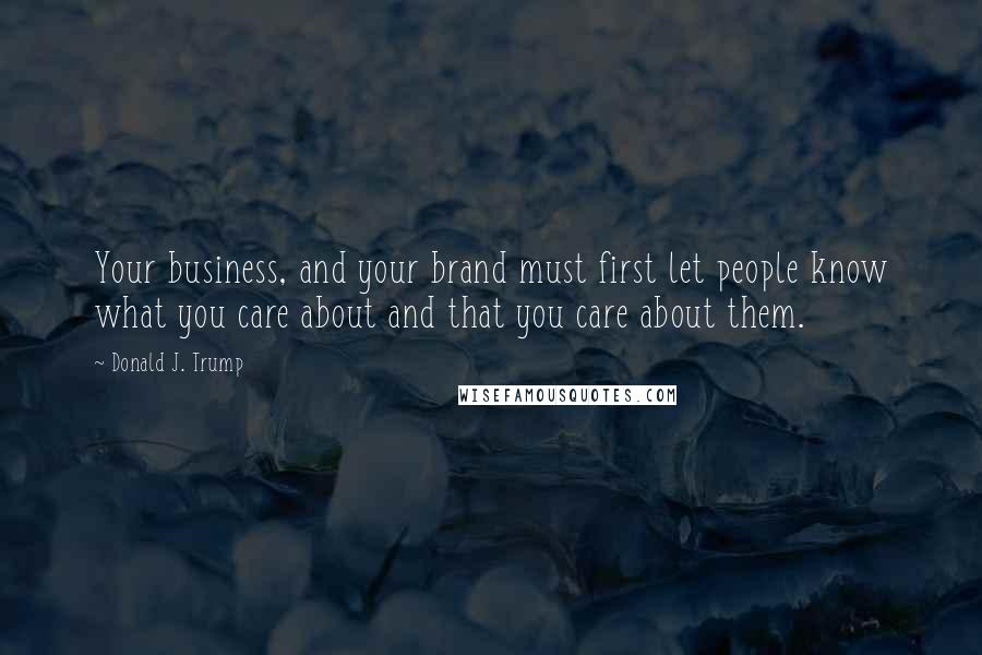 Donald J. Trump Quotes: Your business, and your brand must first let people know what you care about and that you care about them.
