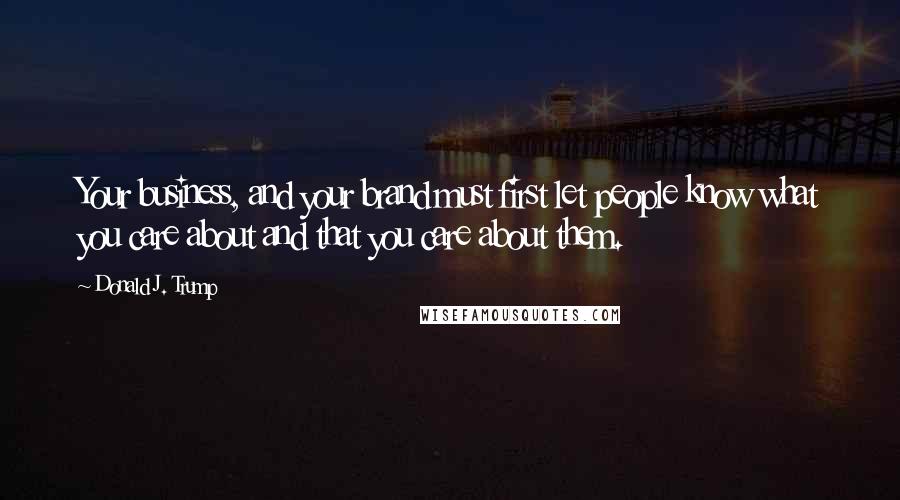 Donald J. Trump Quotes: Your business, and your brand must first let people know what you care about and that you care about them.