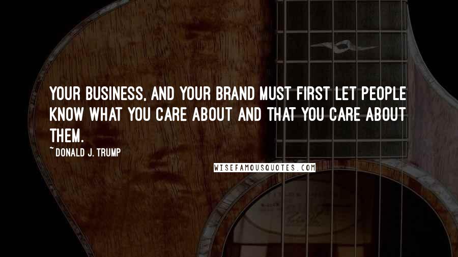 Donald J. Trump Quotes: Your business, and your brand must first let people know what you care about and that you care about them.