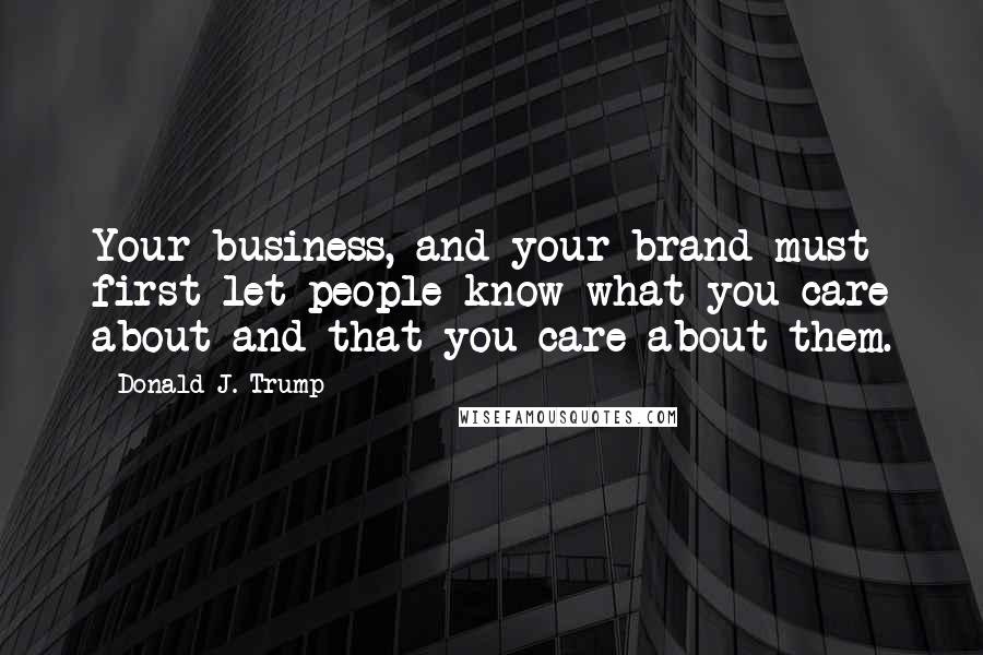 Donald J. Trump Quotes: Your business, and your brand must first let people know what you care about and that you care about them.