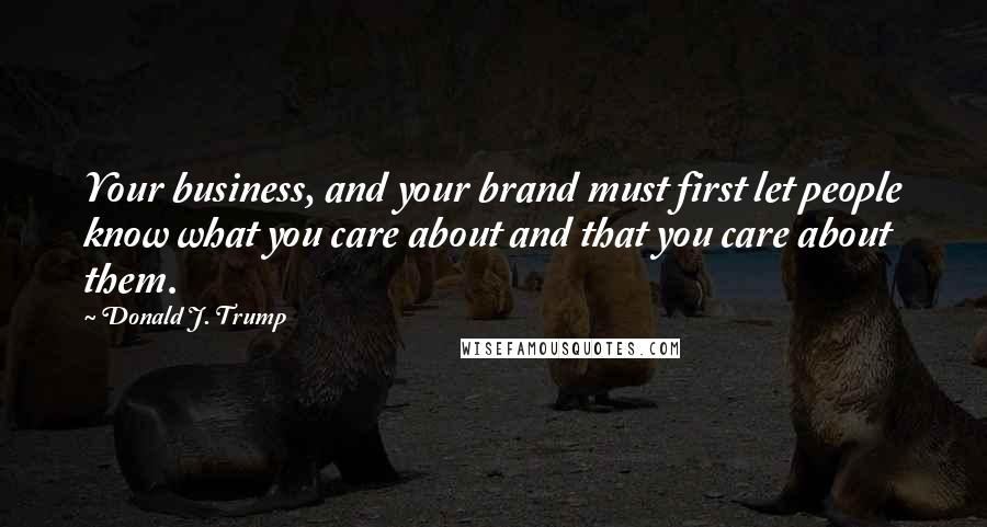 Donald J. Trump Quotes: Your business, and your brand must first let people know what you care about and that you care about them.