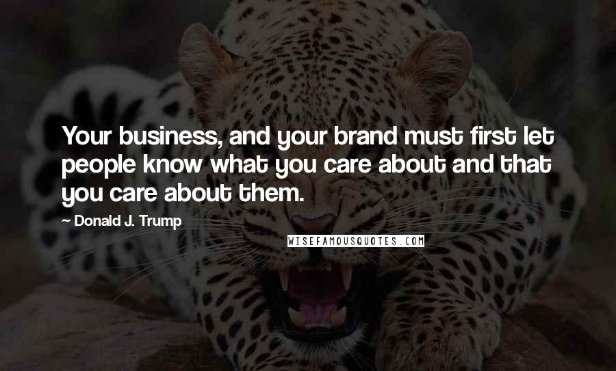 Donald J. Trump Quotes: Your business, and your brand must first let people know what you care about and that you care about them.