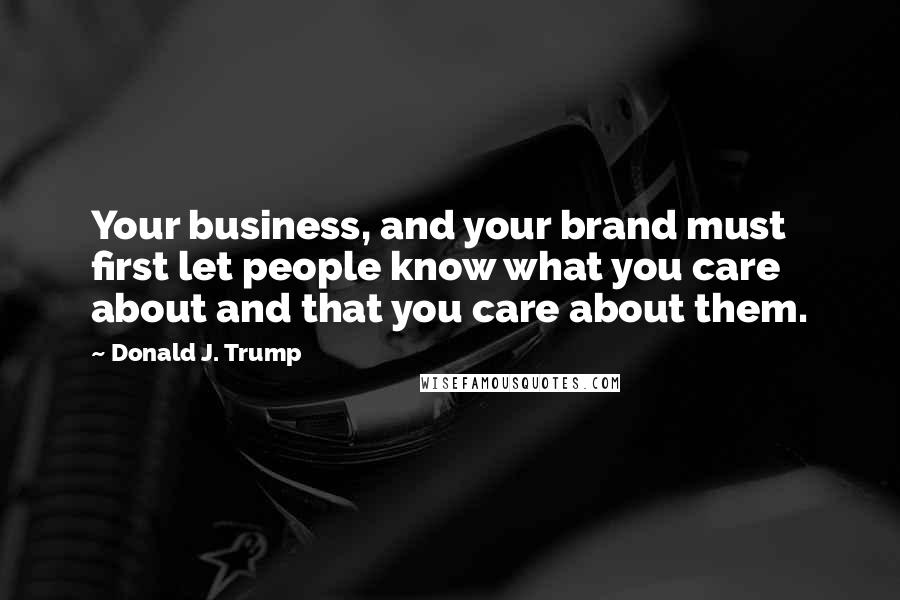 Donald J. Trump Quotes: Your business, and your brand must first let people know what you care about and that you care about them.