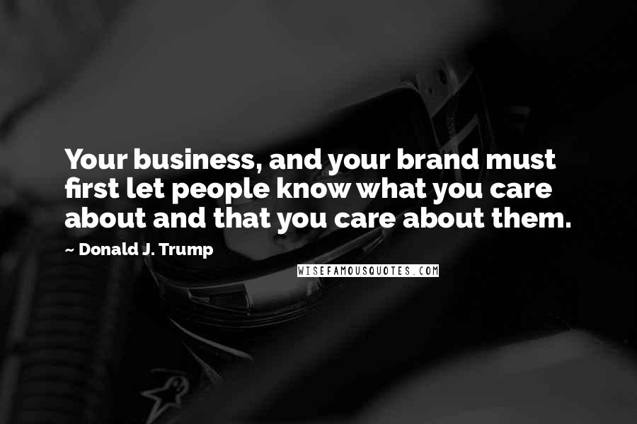 Donald J. Trump Quotes: Your business, and your brand must first let people know what you care about and that you care about them.