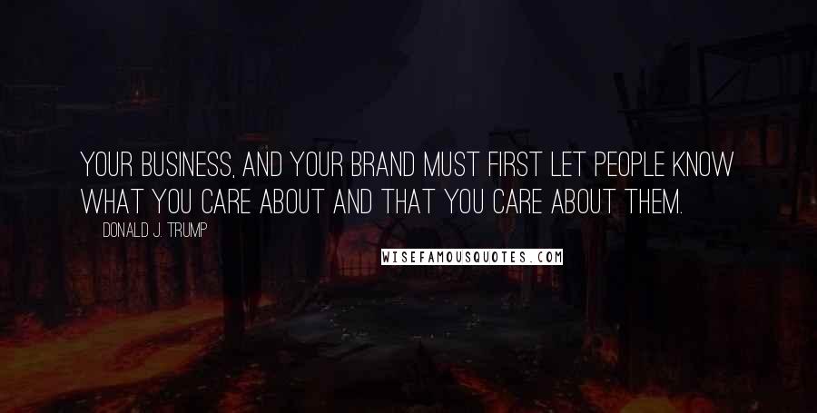 Donald J. Trump Quotes: Your business, and your brand must first let people know what you care about and that you care about them.