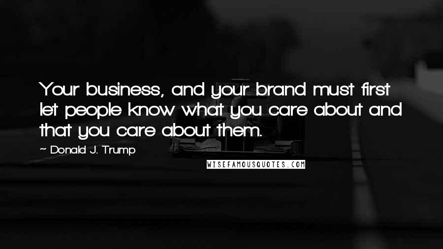 Donald J. Trump Quotes: Your business, and your brand must first let people know what you care about and that you care about them.