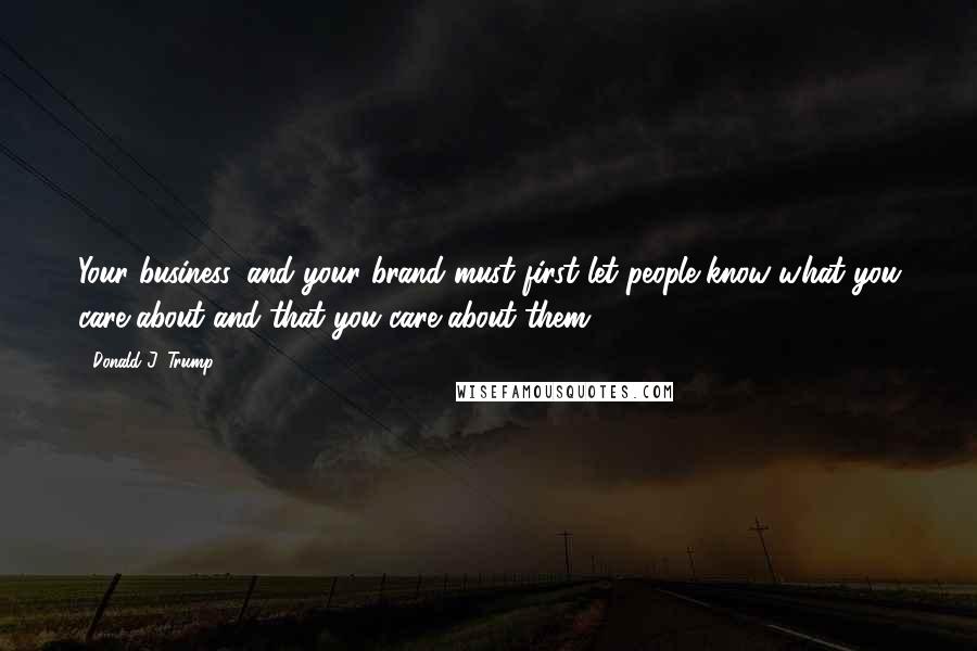 Donald J. Trump Quotes: Your business, and your brand must first let people know what you care about and that you care about them.