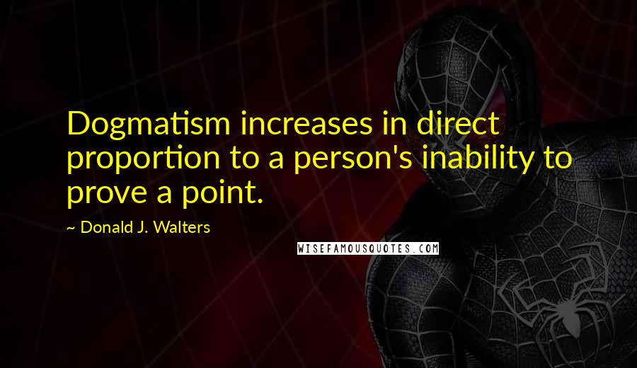 Donald J. Walters Quotes: Dogmatism increases in direct proportion to a person's inability to prove a point.