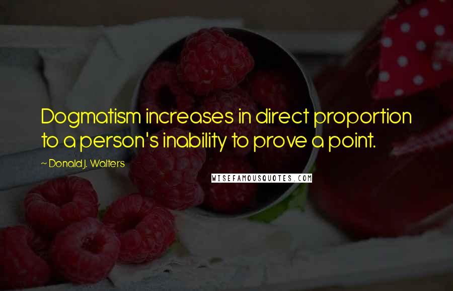 Donald J. Walters Quotes: Dogmatism increases in direct proportion to a person's inability to prove a point.