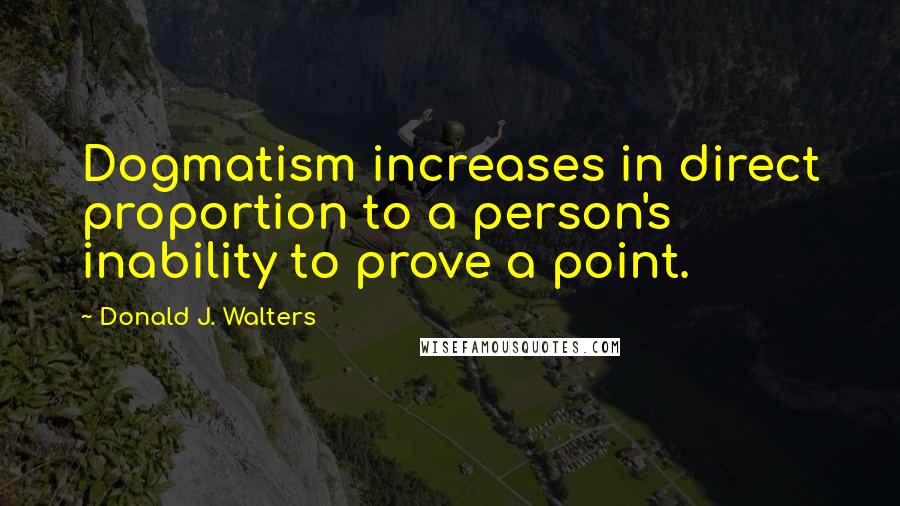 Donald J. Walters Quotes: Dogmatism increases in direct proportion to a person's inability to prove a point.