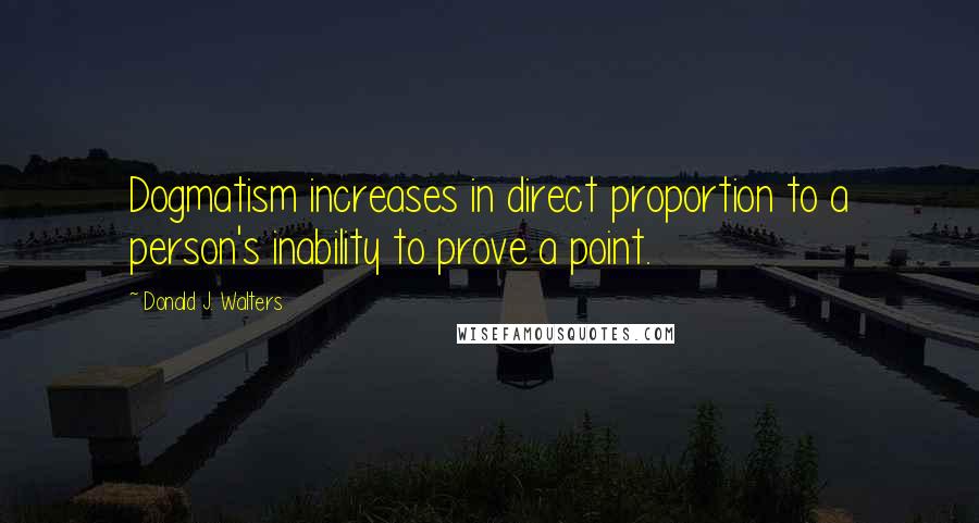 Donald J. Walters Quotes: Dogmatism increases in direct proportion to a person's inability to prove a point.