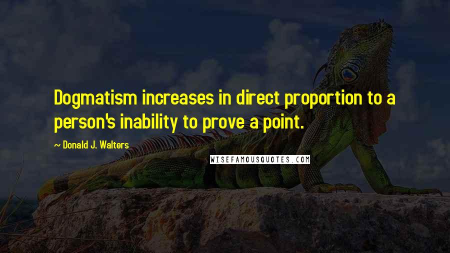 Donald J. Walters Quotes: Dogmatism increases in direct proportion to a person's inability to prove a point.