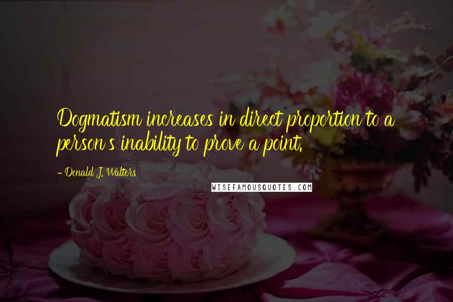 Donald J. Walters Quotes: Dogmatism increases in direct proportion to a person's inability to prove a point.