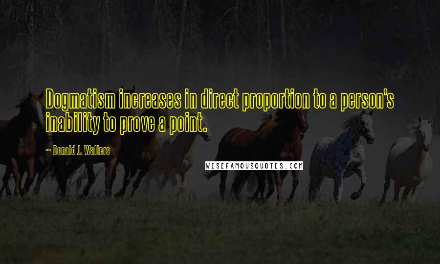 Donald J. Walters Quotes: Dogmatism increases in direct proportion to a person's inability to prove a point.