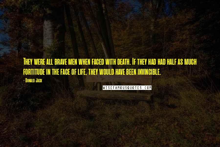 Donald Jack Quotes: They were all brave men when faced with death. If they had had half as much fortitude in the face of life, they would have been invincible.