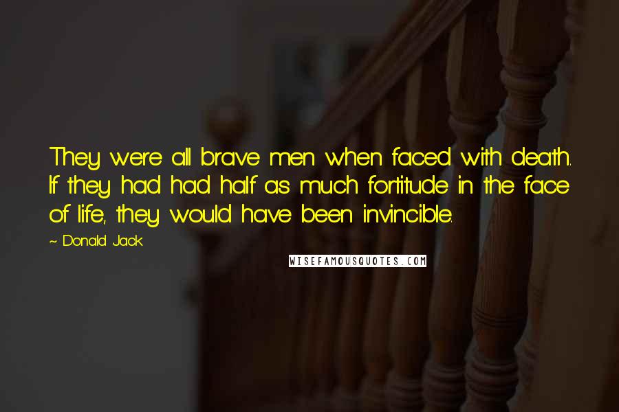 Donald Jack Quotes: They were all brave men when faced with death. If they had had half as much fortitude in the face of life, they would have been invincible.