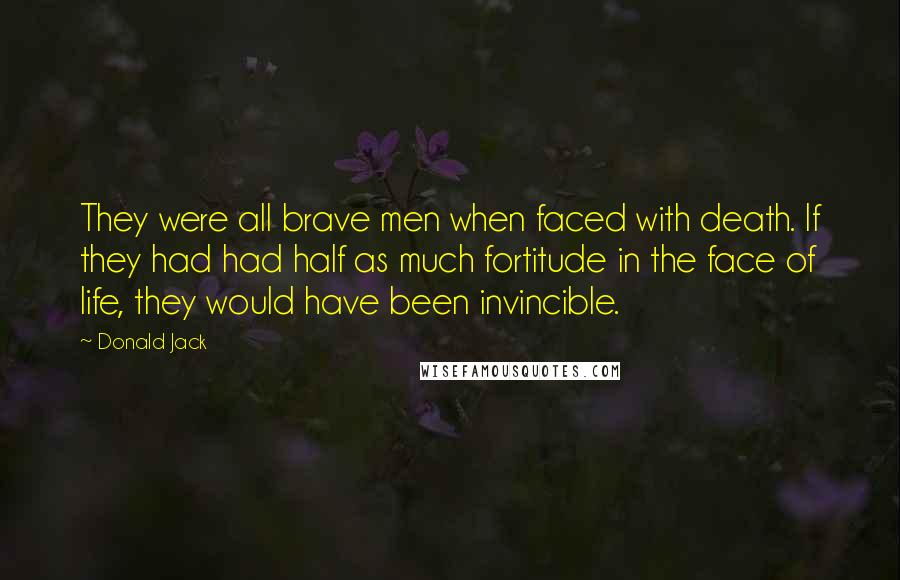 Donald Jack Quotes: They were all brave men when faced with death. If they had had half as much fortitude in the face of life, they would have been invincible.