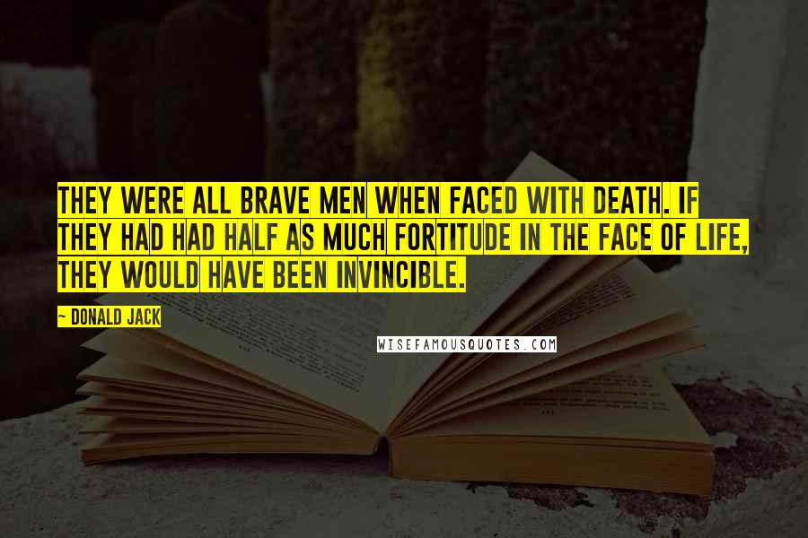 Donald Jack Quotes: They were all brave men when faced with death. If they had had half as much fortitude in the face of life, they would have been invincible.