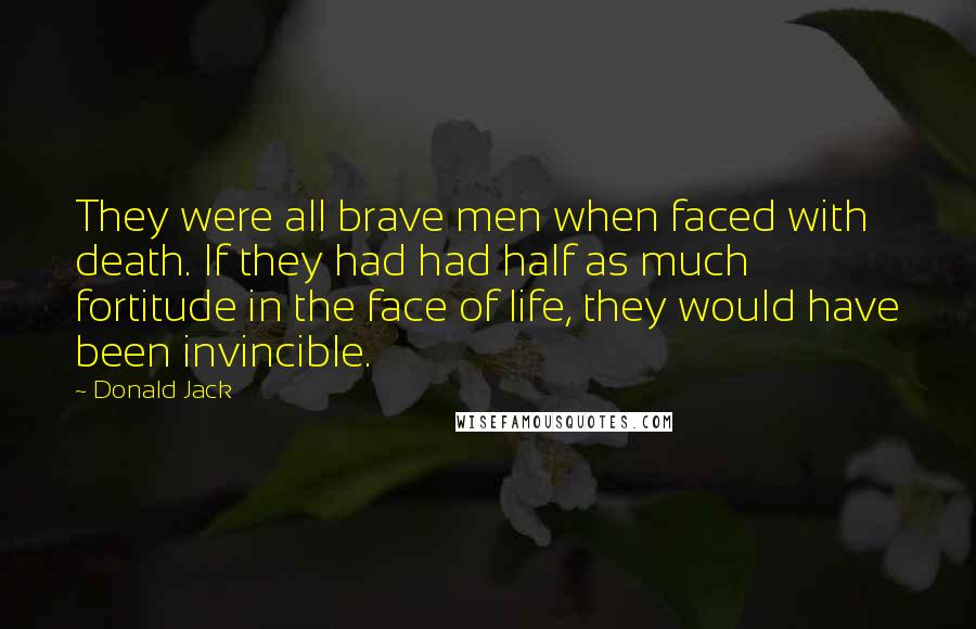 Donald Jack Quotes: They were all brave men when faced with death. If they had had half as much fortitude in the face of life, they would have been invincible.