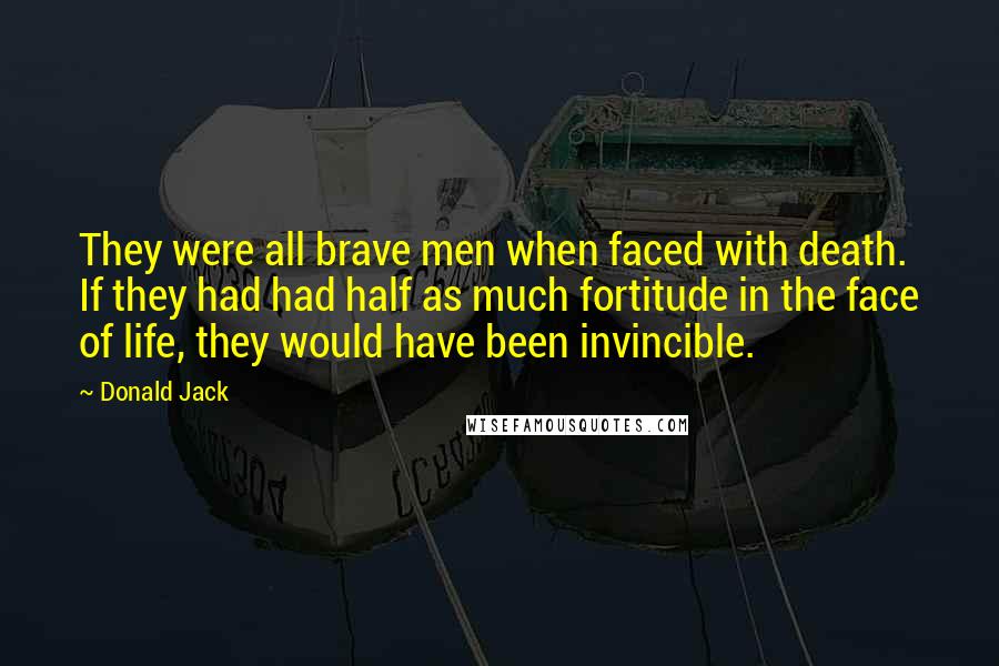 Donald Jack Quotes: They were all brave men when faced with death. If they had had half as much fortitude in the face of life, they would have been invincible.